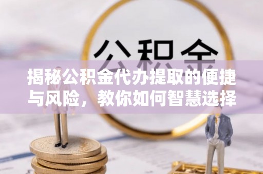 昭苏揭秘公积金代办提取的便捷与风险，教你如何智慧选择