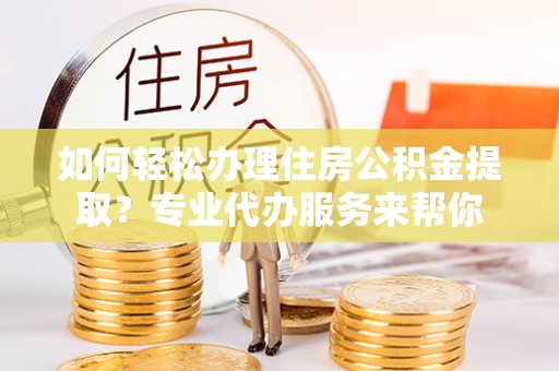 昭苏如何轻松办理住房公积金提取？专业代办服务来帮你