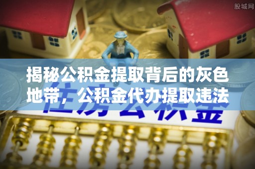 昭苏揭秘公积金提取背后的灰色地带，公积金代办提取违法不？