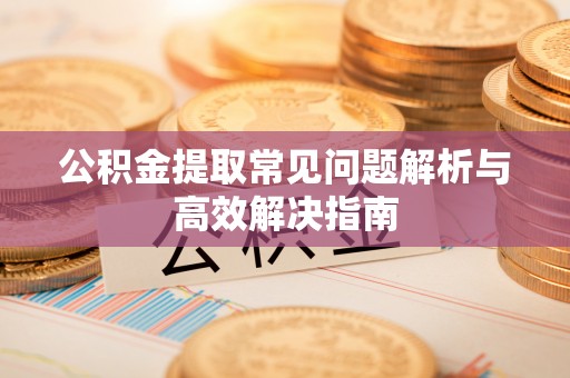 昭苏公积金提取常见问题解析与高效解决指南