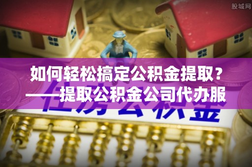 昭苏如何轻松搞定公积金提取？——提取公积金公司代办服务全解析
