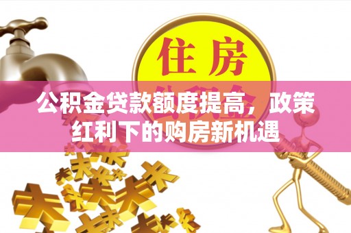 昭苏公积金贷款额度提高，政策红利下的购房新机遇