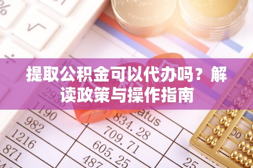 昭苏提取公积金可以代办吗？解读政策与操作指南