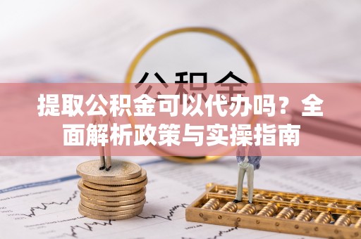 昭苏提取公积金可以代办吗？全面解析政策与实操指南