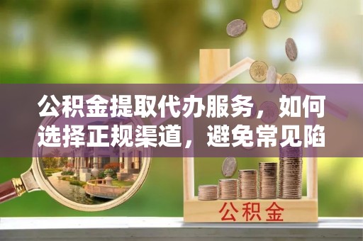 昭苏公积金提取代办服务，如何选择正规渠道，避免常见陷阱