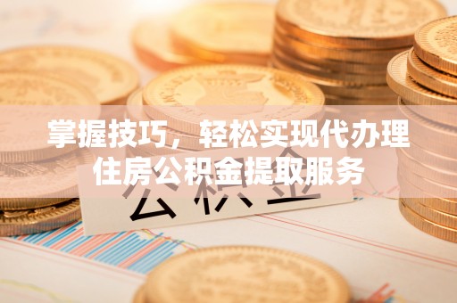 昭苏掌握技巧，轻松实现代办理住房公积金提取服务