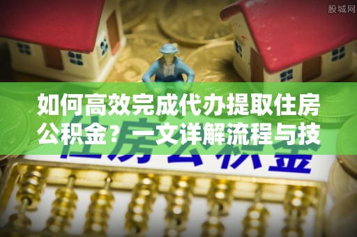 昭苏如何高效完成代办提取住房公积金？一文详解流程与技巧