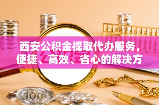 昭苏西安公积金提取代办服务，便捷、高效、省心的解决方案