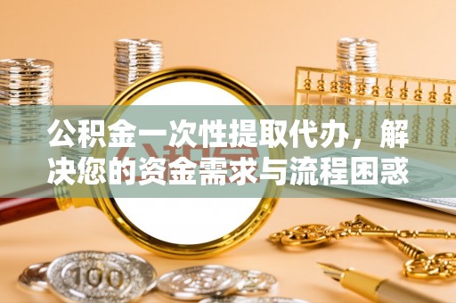 昭苏公积金一次性提取代办，解决您的资金需求与流程困惑