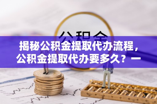 昭苏揭秘公积金提取代办流程，公积金提取代办要多久？一文读懂