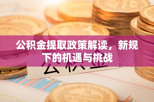 昭苏公积金提取政策解读，新规下的机遇与挑战