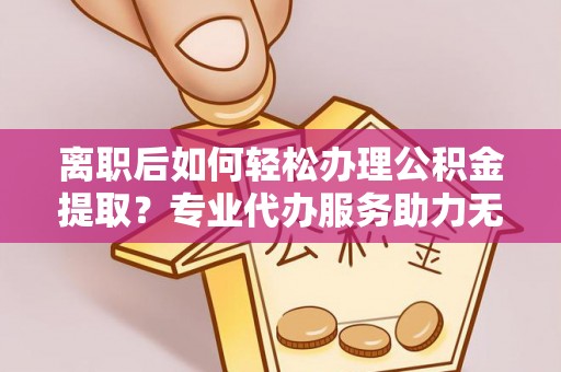 昭苏离职后如何轻松办理公积金提取？专业代办服务助力无忧