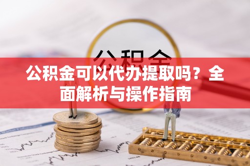 昭苏公积金可以代办提取吗？全面解析与操作指南
